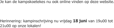Je kan de kampskoetekes nu ook online vinden op deze website.



Herinnering: kampinschrijving nu vrijdag 18 juni van 19u00 tot 21u00 op onze lokalen!